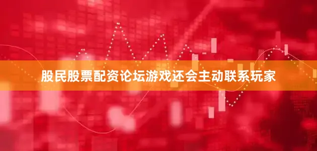 股民股票配资论坛游戏还会主动联系玩家