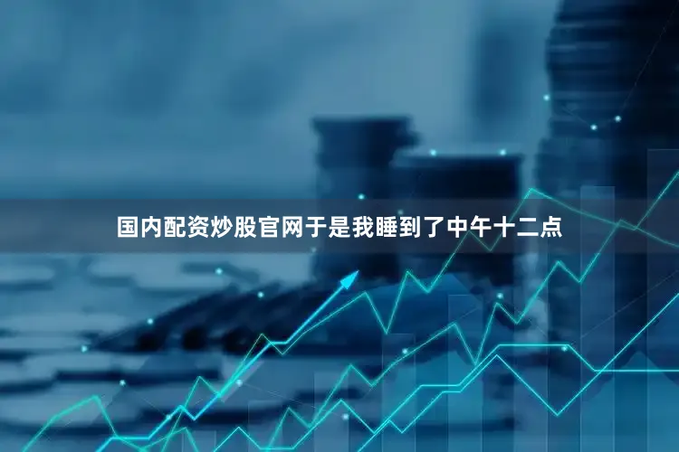 国内配资炒股官网于是我睡到了中午十二点