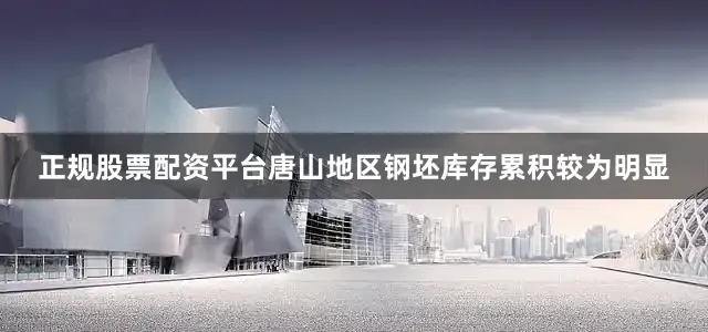 正规股票配资平台唐山地区钢坯库存累积较为明显