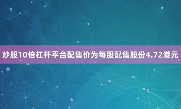 炒股10倍杠杆平台配售价为每股配售股份4.72港元