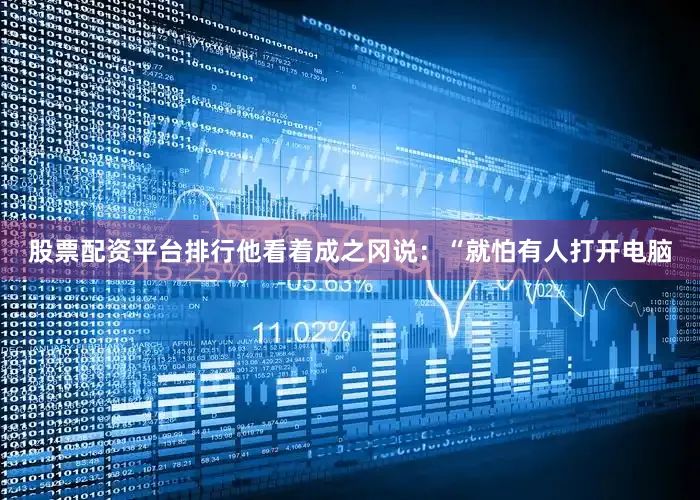 股票配资平台排行他看着成之冈说：“就怕有人打开电脑