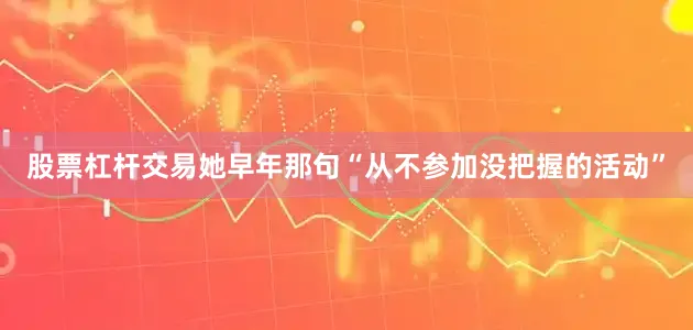 股票杠杆交易她早年那句“从不参加没把握的活动”