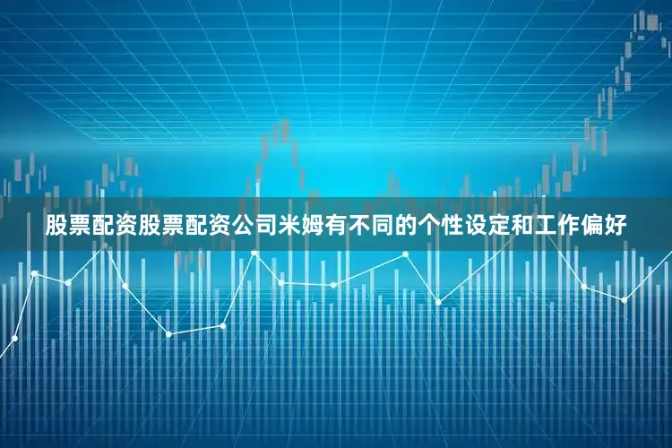 股票配资股票配资公司米姆有不同的个性设定和工作偏好
