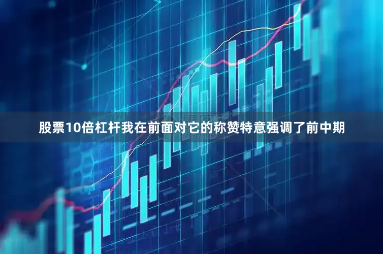 股票10倍杠杆我在前面对它的称赞特意强调了前中期