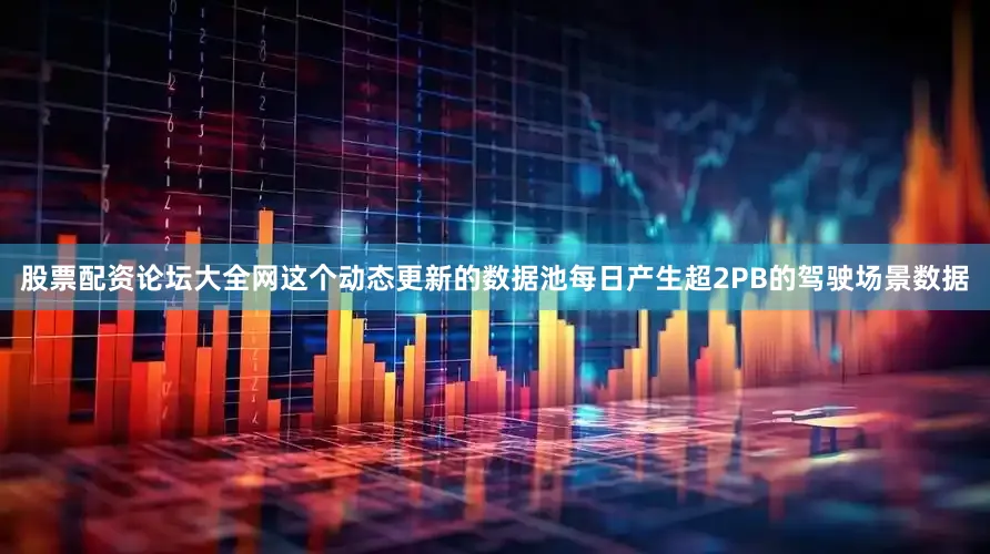 股票配资论坛大全网这个动态更新的数据池每日产生超2PB的驾驶场景数据