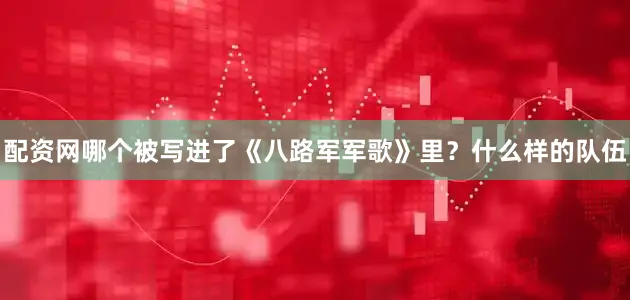 配资网哪个被写进了《八路军军歌》里？什么样的队伍