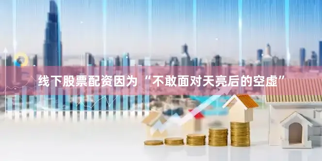 线下股票配资因为 “不敢面对天亮后的空虚”