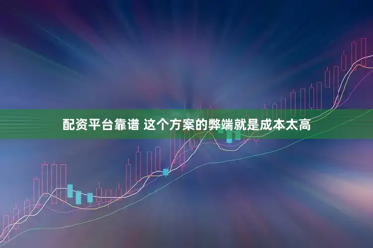 配资平台靠谱 这个方案的弊端就是成本太高