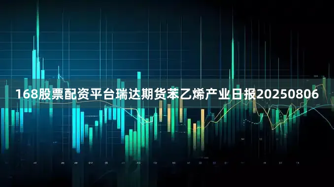 168股票配资平台瑞达期货苯乙烯产业日报20250806