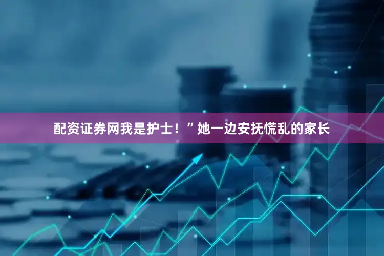 配资证券网我是护士！”她一边安抚慌乱的家长