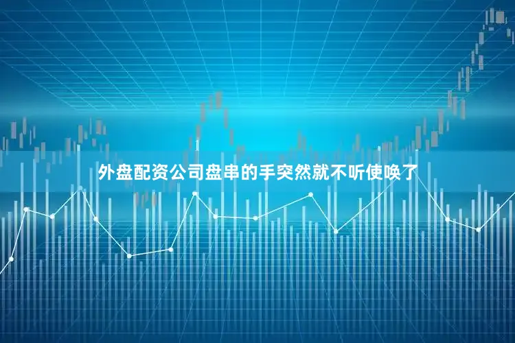外盘配资公司盘串的手突然就不听使唤了