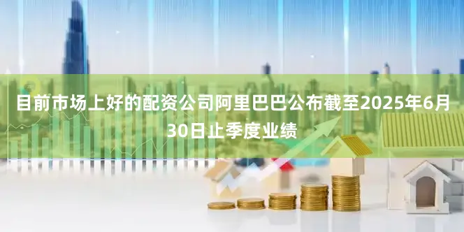 目前市场上好的配资公司阿里巴巴公布截至2025年6月30日止季度业绩