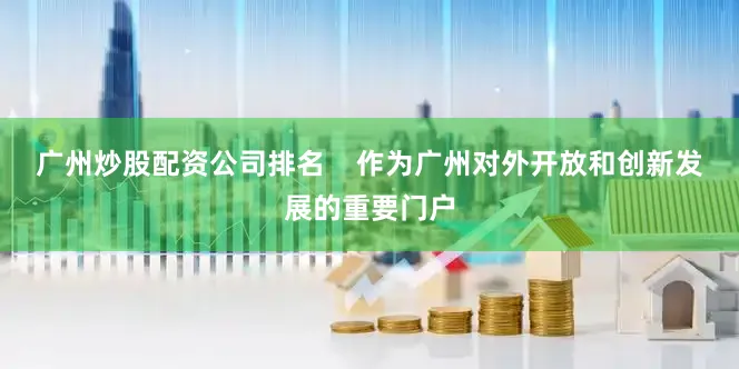 广州炒股配资公司排名    作为广州对外开放和创新发展的重要门户