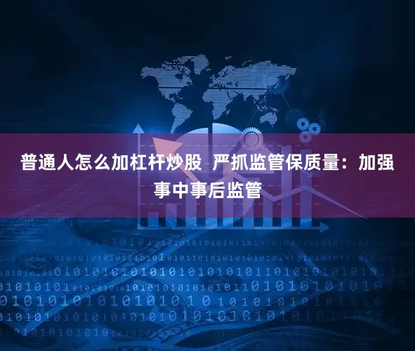 普通人怎么加杠杆炒股  严抓监管保质量：加强事中事后监管