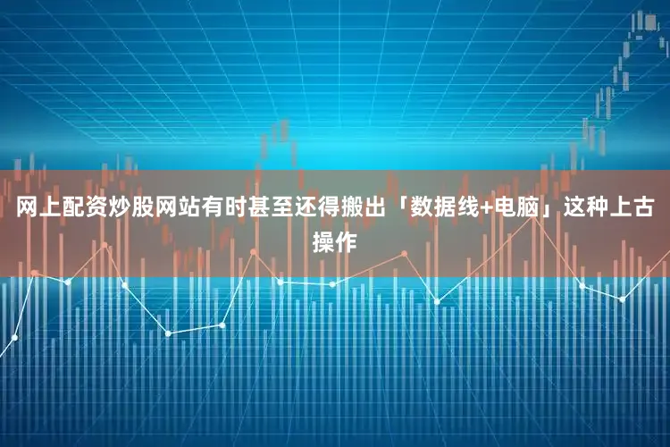 网上配资炒股网站有时甚至还得搬出「数据线+电脑」这种上古操作