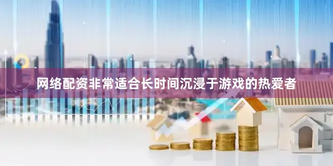 网络配资非常适合长时间沉浸于游戏的热爱者
