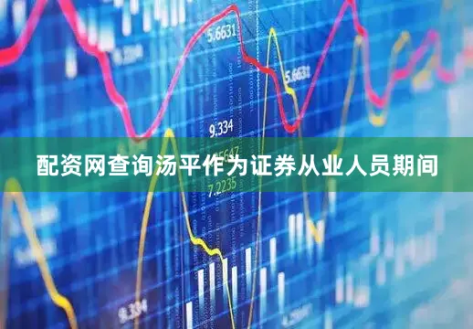 配资网查询汤平作为证券从业人员期间