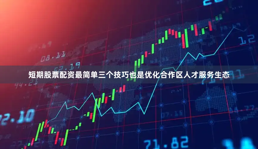 短期股票配资最简单三个技巧也是优化合作区人才服务生态