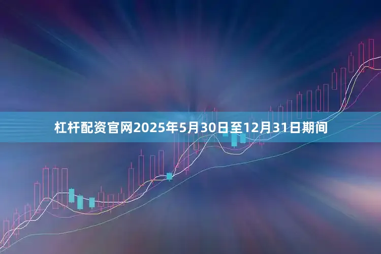 杠杆配资官网2025年5月30日至12月31日期间