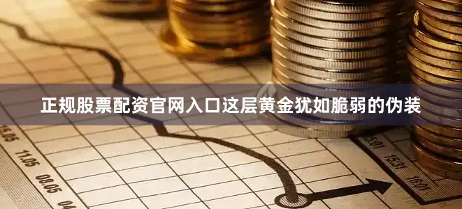 正规股票配资官网入口这层黄金犹如脆弱的伪装