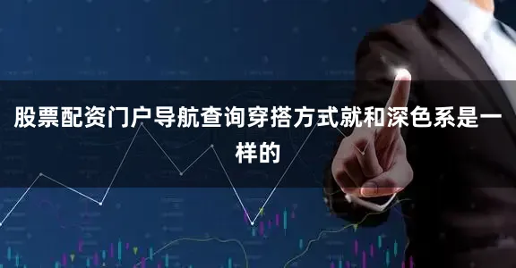 股票配资门户导航查询穿搭方式就和深色系是一样的