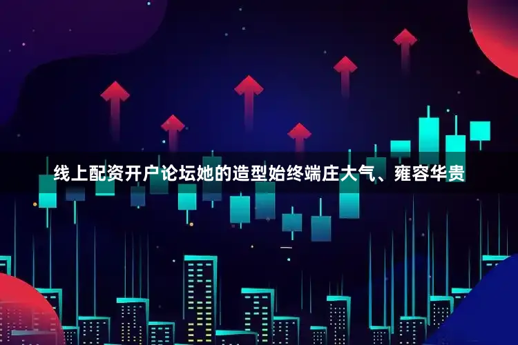 线上配资开户论坛她的造型始终端庄大气、雍容华贵