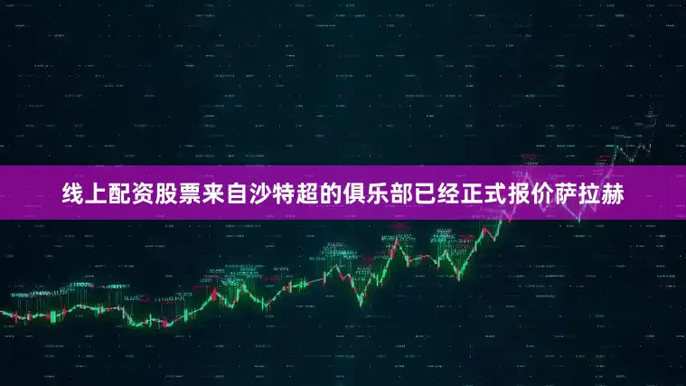 线上配资股票来自沙特超的俱乐部已经正式报价萨拉赫