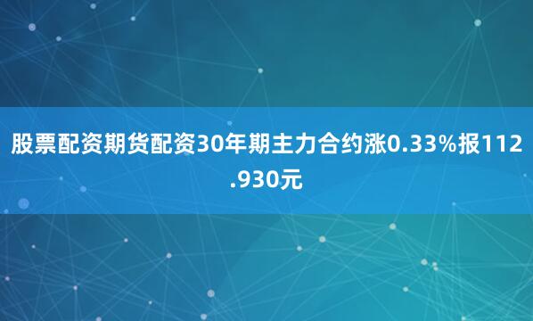 股票配资期货配资30年期主力合约涨0.33%报112.930元