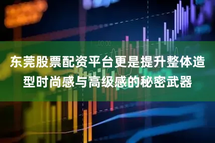 东莞股票配资平台更是提升整体造型时尚感与高级感的秘密武器