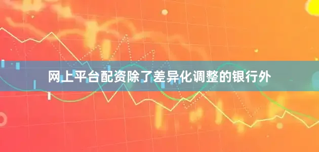 网上平台配资　　除了差异化调整的银行外