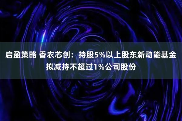 启盈策略 香农芯创：持股5%以上股东新动能基金拟减持不超过1%公司股份