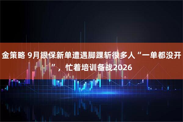 金策略 9月银保新单遭遇脚踝斩很多人“一单都没开”，忙着培训备战2026