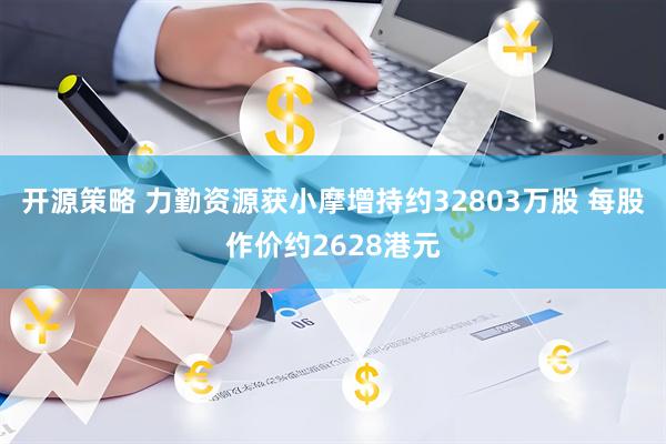 开源策略 力勤资源获小摩增持约32803万股 每股作价约2628港元