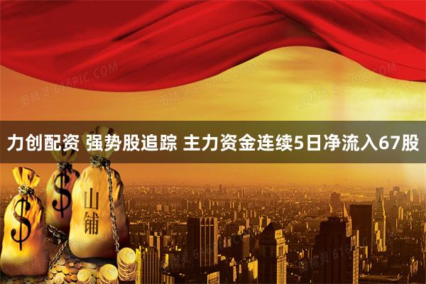 力创配资 强势股追踪 主力资金连续5日净流入67股