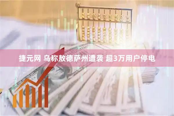 捷元网 乌称敖德萨州遭袭 超3万用户停电