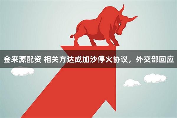金来源配资 相关方达成加沙停火协议，外交部回应
