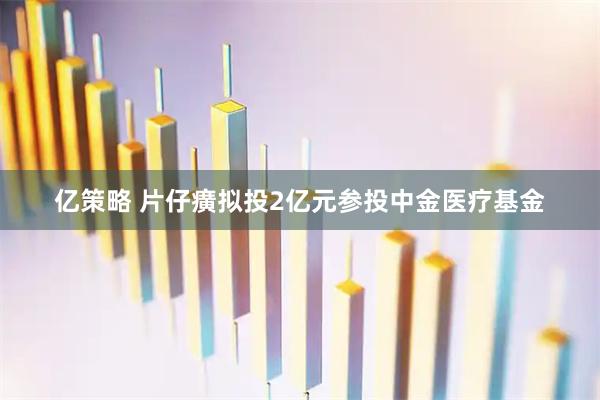 亿策略 片仔癀拟投2亿元参投中金医疗基金