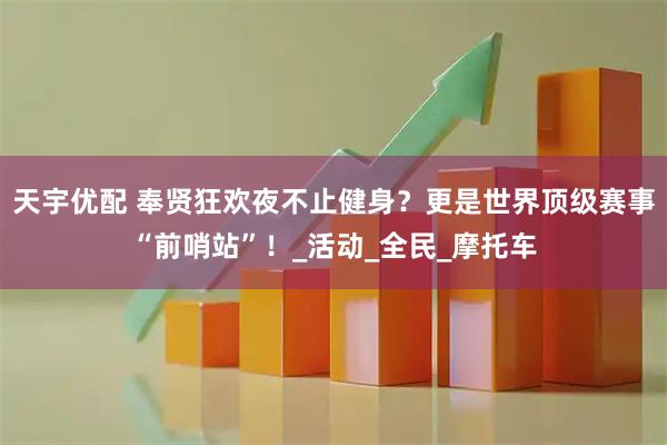 天宇优配 奉贤狂欢夜不止健身？更是世界顶级赛事“前哨站”！_活动_全民_摩托车