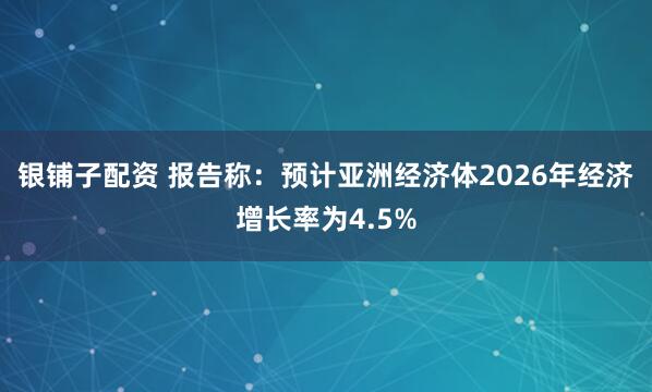 银铺子配资 报告称：预计亚洲经济体2026年经济增长率为4.5%