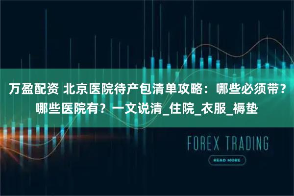 万盈配资 北京医院待产包清单攻略：哪些必须带？哪些医院有？一文说清_住院_衣服_褥垫