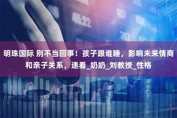 明珠国际 别不当回事！孩子跟谁睡，影响未来情商和亲子关系，速看_奶奶_刘教授_性格