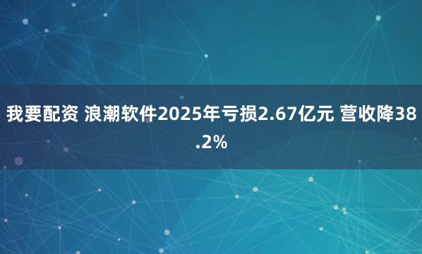 我要配资 浪潮软件2025年亏损2.67亿元 营收降38.2%