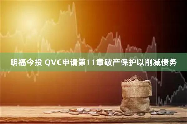 明福今投 QVC申请第11章破产保护以削减债务