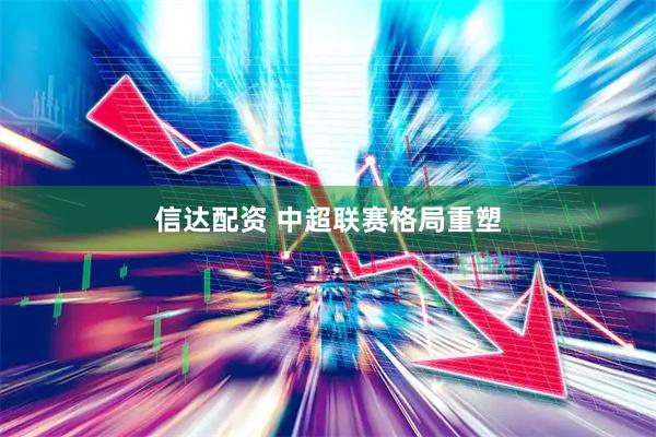 信达配资 中超联赛格局重塑