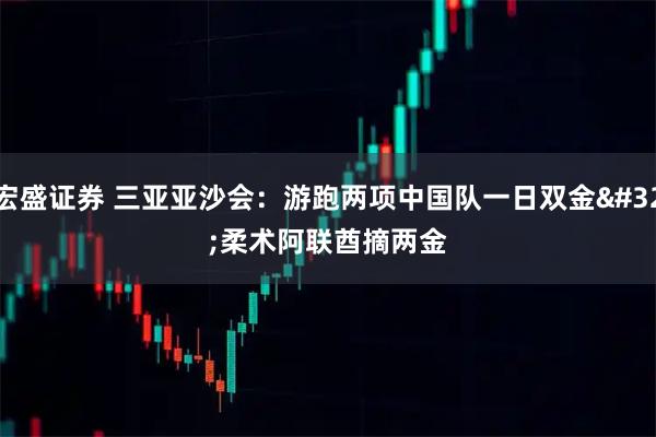 宏盛证券 三亚亚沙会：游跑两项中国队一日双金 柔术阿联酋摘两金