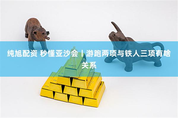 纯旭配资 秒懂亚沙会丨游跑两项与铁人三项有啥关系