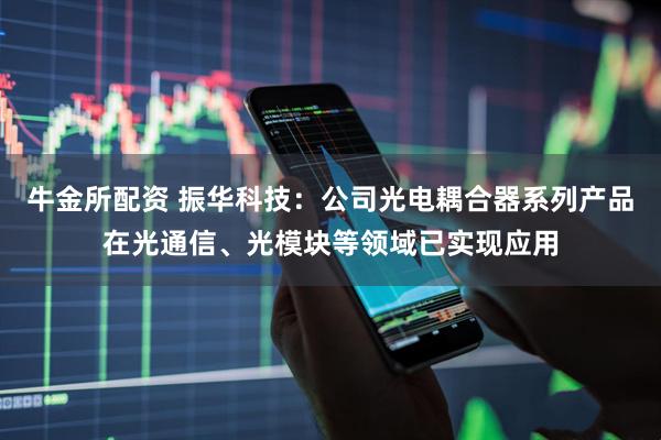 牛金所配资 振华科技：公司光电耦合器系列产品在光通信、光模块等领域已实现应用