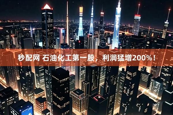 秒配网 石油化工第一股，利润猛增200%！