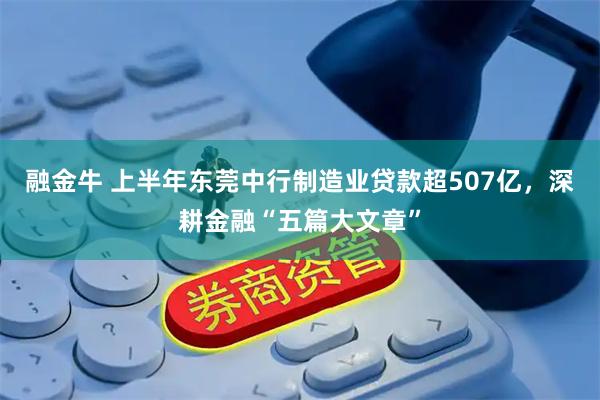 融金牛 上半年东莞中行制造业贷款超507亿，深耕金融“五篇大文章”