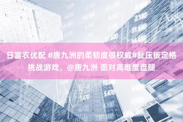 日富农优配 #唐九洲的柔韧度很权威#趾压板定格挑战游戏，@唐九洲 面对高难度盘腿